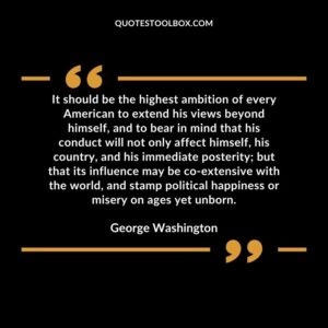 It should be the highest ambition of every American to extend his views beyond himself, and to bear in mind that his conduct will not only affect himself, his country, and his immediate