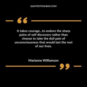 It takes courage to endure the sharp pains of self discovery rather than choose to take the dull pain of unconsciousness that would last the rest of our lives.