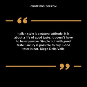 Italian style is a natural attitude. It is about a life of good taste. It doesnt have to be expensive. Simple but with good taste. Luxury is possible to buy. Good taste is not. Diego Della Valle