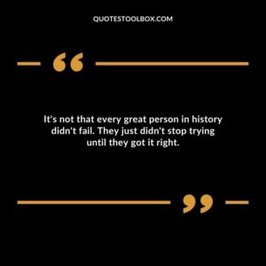 Its not that every great person in history didnt fail. They just didnt stop trying until they got it right.