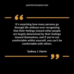It’s surprising how many persons go through life without ever recognizing that their feelings toward other people are largely determined by their feelings toward themselves, and if you’re