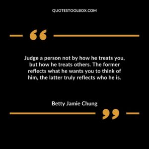 Judge a person not by how he treats you but how he treats others. The former reflects what he wants you to think of him the latter truly reflects who he is.