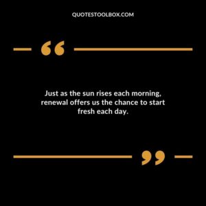 Just as the sun rises each morning renewal offers us the chance to start fresh each day.