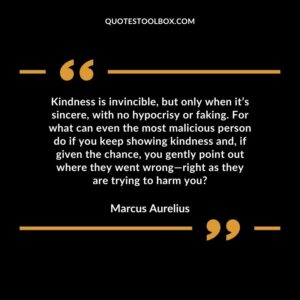 Kindness is invincible, but only when it’s sincere, with no hypocrisy or faking. For what can even the most malicious person do if you keep showing kindness and, if given the chance