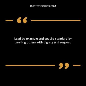 Lead by example and set the standard by treating others with dignity and respect.