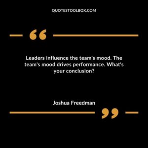 Leaders influence the teams mood. The teams mood drives performance.