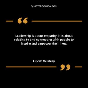 Leadership is about empathy. It is about relating to and connecting with people to