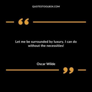 Let me be surrounded by luxury I can do without the necessities!