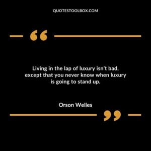 Living in the lap of luxury isnt bad except that you never know when luxury is going to stand up.