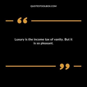 Luxury is the income tax of vanity. But it is so pleasant.