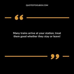 Many trains arrive at your station treat them good whether they stay or leave!