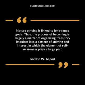 Mature striving is linked to long range goals. Thus, the process of becoming is largely a matter of organizing transitory impulses into a pattern of striving and interest in which the