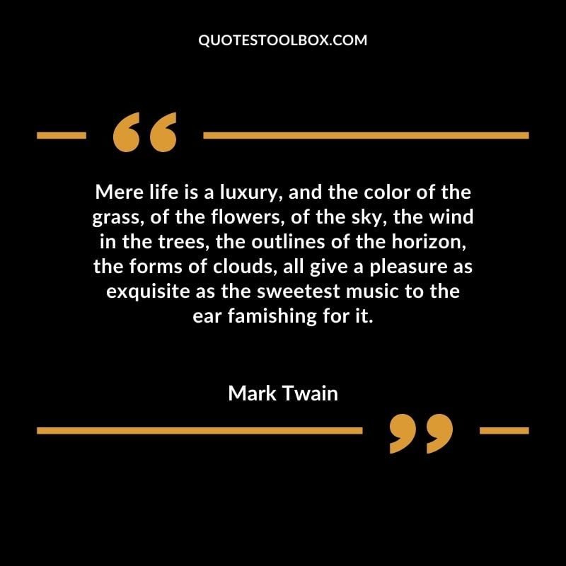 Mere life is a luxury, and the color of the grass, of the flowers, of the sky, the wind in the trees, the outlines of the horizon, the forms of clouds, all give a pleasure as