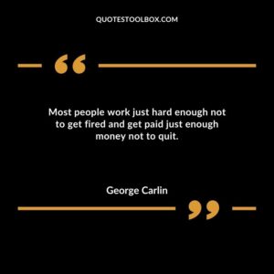 Most people work just hard enough not to get fired and get paid just enough money not to quit.