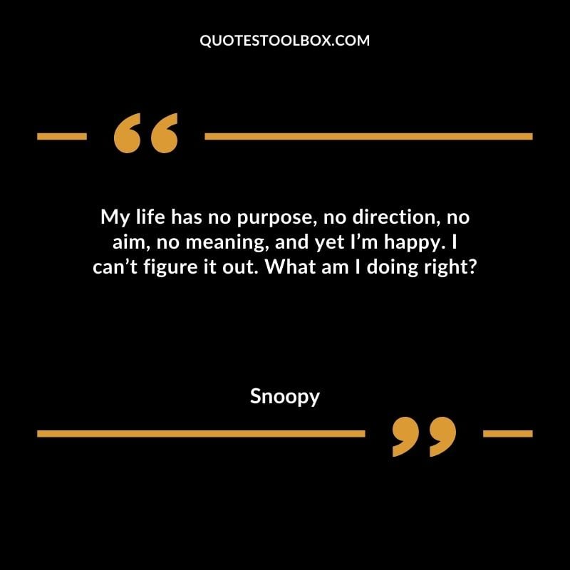 My life has no purpose, no direction, no aim, no meaning, and yet I’m happy. I can’t figure it out. What am I doing right