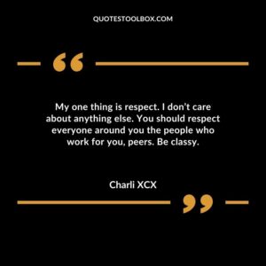 My one thing is respect. I dont care about anything else. You should respect everyone around you the people who work for you peers. Be classy.