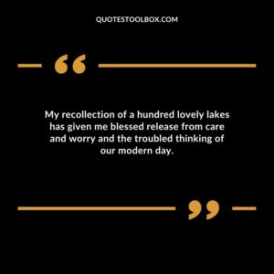 My recollection of a hundred lovely lakes has given me blessed release from care and worry and the troubled thinking of our modern day.