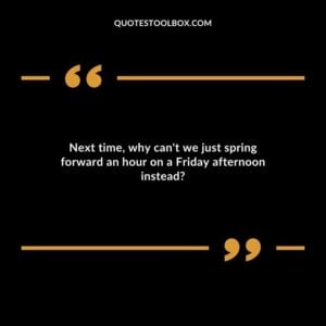 Next time why cant we just spring forward an hour on a Friday afternoon instead