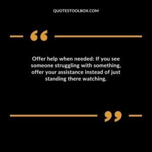 Offer help when needed If you see someone struggling with something offer your assistance instead of just standing there watching.