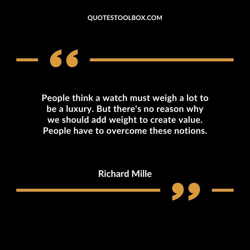 People think a watch must weigh a lot to be a luxury. But theres no reason why we should add weight to create value. People have to overcome these notions.