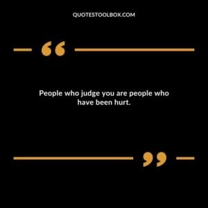 People who judge you are people who have been hurt.