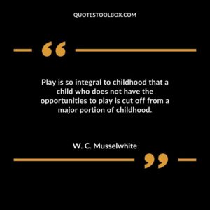 Play is so integral to childhood that a child who does not have the opportunities to play is cut off from a major portion of childhood.