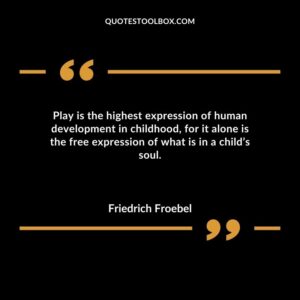 Play is the highest expression of human development in childhood for it alone is the free expression of what is in a childs soul.