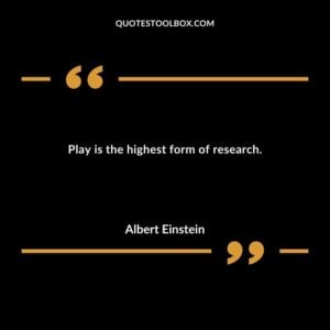 Play is the highest form of research.