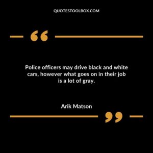 Police officers may drive black and white cars however what goes on in their job is a lot of gray.