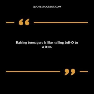 Raising teenagers is like nailing Jell O to a tree.