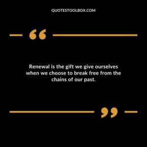 Renewal is the gift we give ourselves when we choose to break free from the chains of our past.