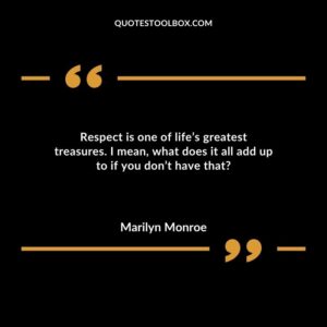 Respect is one of lifes greatest treasures. I mean what does it all add up to if you dont have that