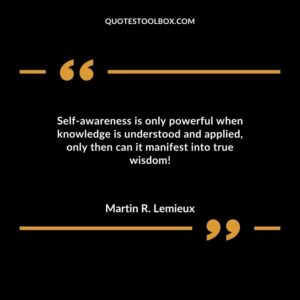 Self awareness is only powerful when knowledge is understood and applied only then can it manifest into true wisdom!