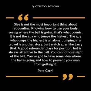 Size is not the most important thing about rebounding. Knowing how to use your body seeing where the ball is going thats what counts.