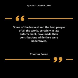 Some of the bravest and the best people of all the world certainly in law enforcement have made their contributions while they were undercover.