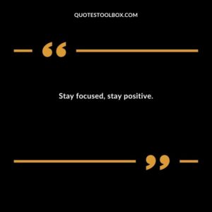 Stay focused stay positive.