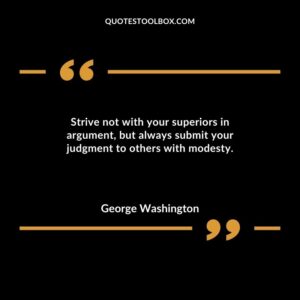 Strive not with your superiors in argument but always submit your judgment to others with modesty.