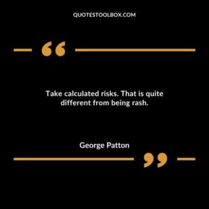 Take calculated risks. That is quite different from being rash.