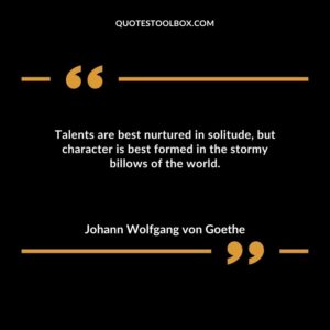Talents are best nurtured in solitude but character is best formed in the stormy billows of the world.