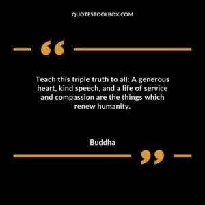 Teach this triple truth to all A generous heart kind speech and a life of service and compassion are the things which renew humanity.