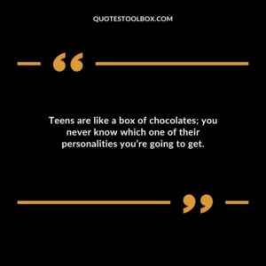 Teens are like a box of chocolates you never know which one of their personalities youre going to get.