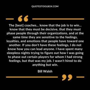 The best coaches know that the job is to win know that they must be decisive that they must phase people through their organizations and