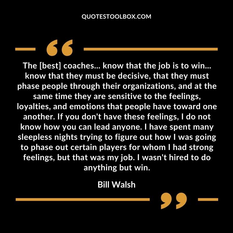 The best coaches know that the job is to win know that they must be decisive that they must phase people through their organizations and