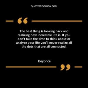 The best thing is looking back and realizing how incredible life is. If you dont take the time to think about or analyze your life youll never realize all the dots that are all connected.