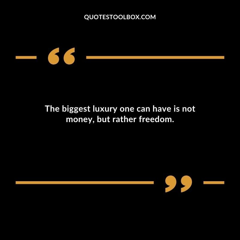 The biggest luxury one can have is not money but rather freedom.