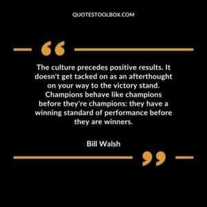 The culture precedes positive results. It doesnt get tacked on as an afterthought on your way to the victory stand. Champions behave