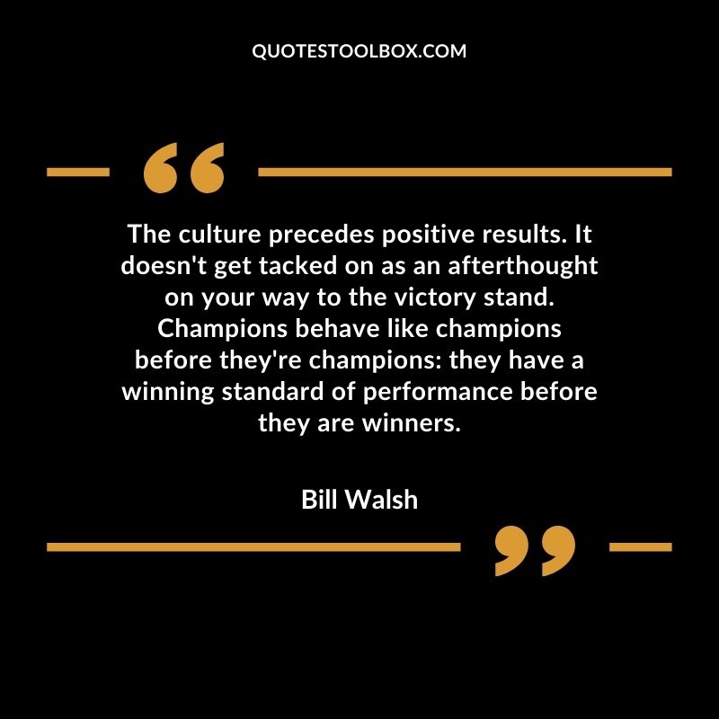 The culture precedes positive results. It doesnt get tacked on as an afterthought on your way to the victory stand.