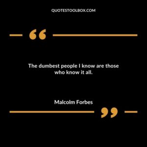 The dumbest people I know are those who know it all.