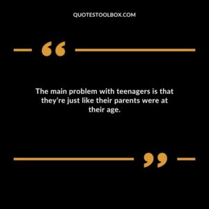 The main problem with teenagers is that theyre just like their parents were at their age.