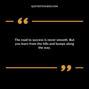 The road to success is never smooth. But you learn from the hills and bumps along the way.